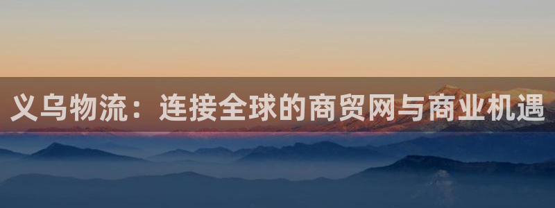 超凡国际昵称：义乌物流：连接全球的商贸网与商业机遇