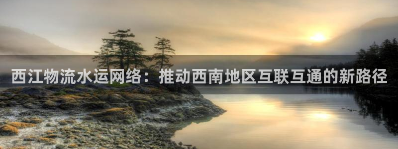 超凡国际绿骨头：西江物流水运网络：推